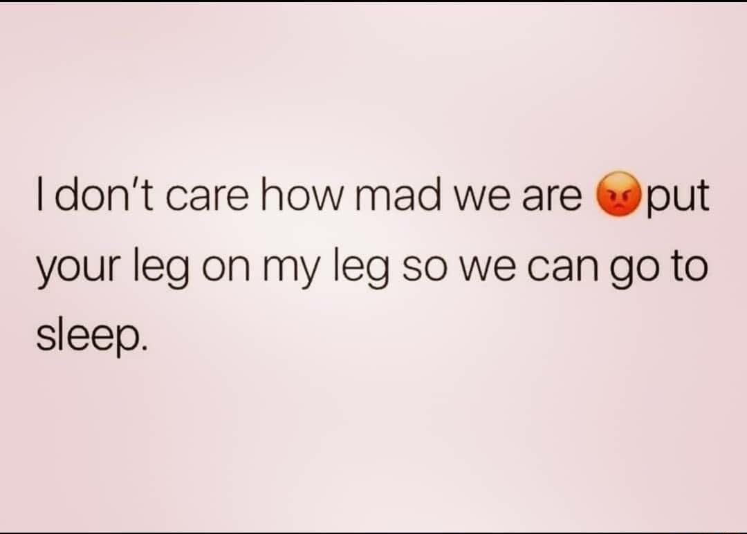 dont care how mad we are put your leg on my leg so we can go to sleep