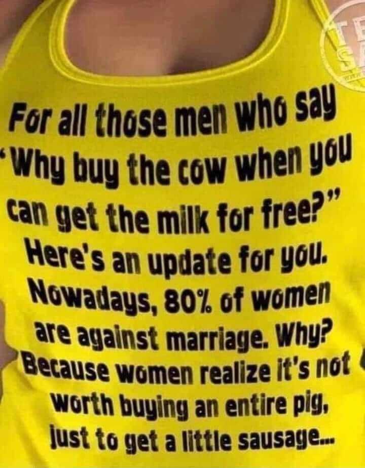 e yw For all those men Who mu Why buy the cow when 40 tan get the milk for free Weres an update for you Nuwadays 807 of women against marriage Why Because women realize its not Worth buying an entire pig lust to get a little sausage