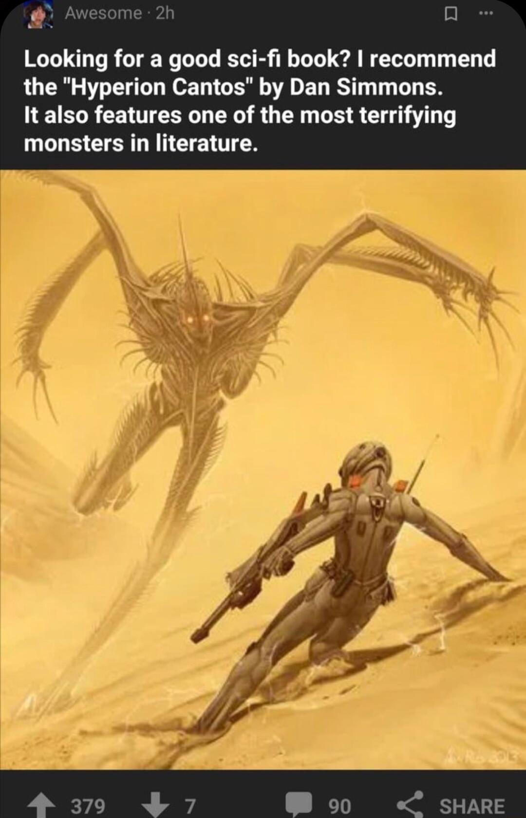 2 Looking for a good sci fi book recommend the Hyperion Cantos by Dan Simmons It also features one of the most terrifying monsters in literature