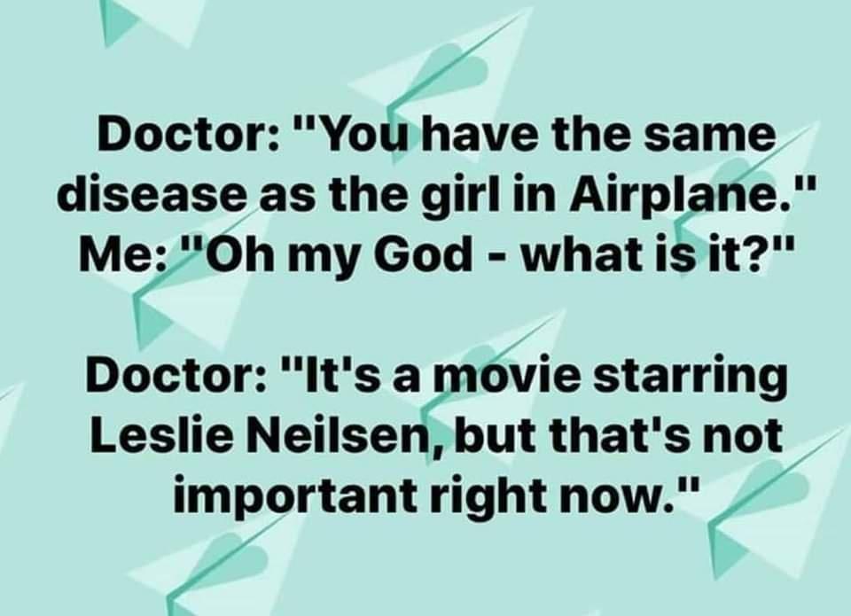 Doctor Yomwe the same disease as the girlin Airplrane Me Oh my God what is it Doctor Its a mvie starring Leslie Neilsen but thats not important right now V
