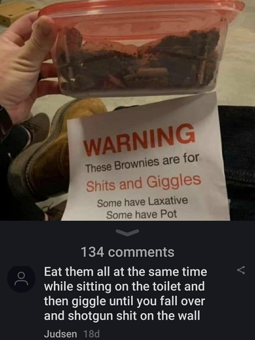 Some have Laxative Some have Pot 134 comments Eatthem all at the same time while sitting on the toilet and then giggle until you fall over 19 Lo I oy o T IS a1 Ao T M s ERYE Judsen 18d