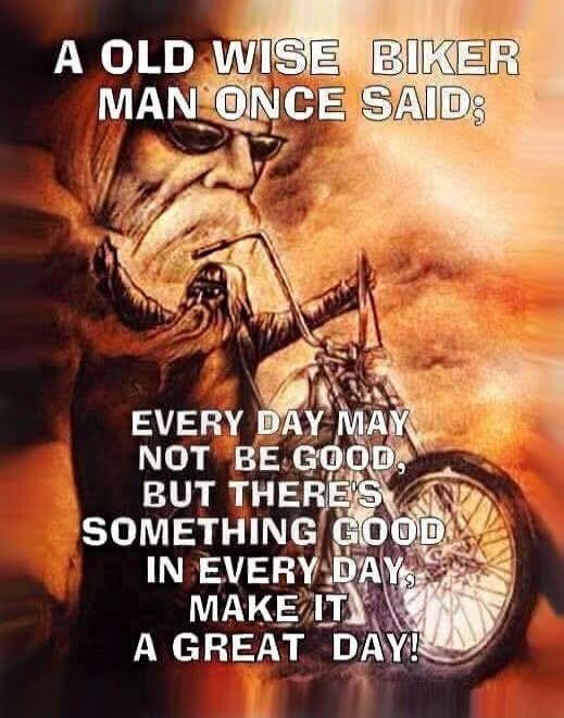 A old wise biker man once said: Every day may not be good, but there's something good in every day, make it a great day!