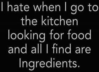 I hate when I go to the kitchen looking for food and all I find are ingredients.