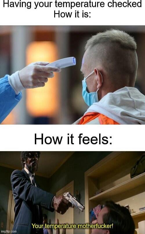Having your temperature checked How it is: How it feels: Your temperature motherfucker!