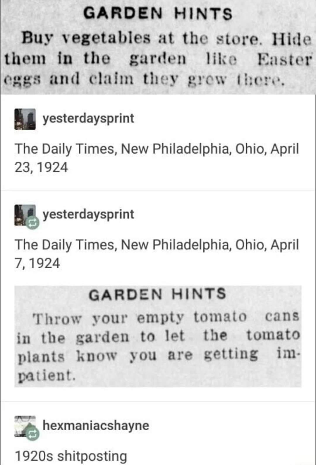 GARDEN HINTS Buy vegetables at the store Hide them in the garden like Easter cggs and claim they grow here yesterdaysprint The Daily Times New Philadelphia Ohio April 231924 5 yesterdaysprint The Daily Times New Philadelphia Ohio April 71924 GARDEN HINTS Throw yvour empty tomato cans in the garden to let the tomato plants know you are getting im patient hexmaniacshayne 1920s shitposting