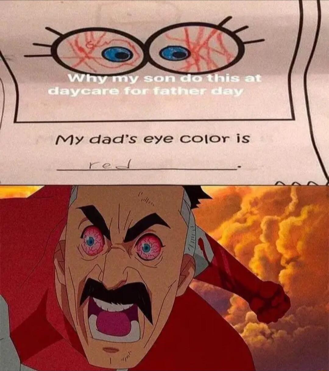 Why my son do this at daycare for father day
My dad's eye color is
red