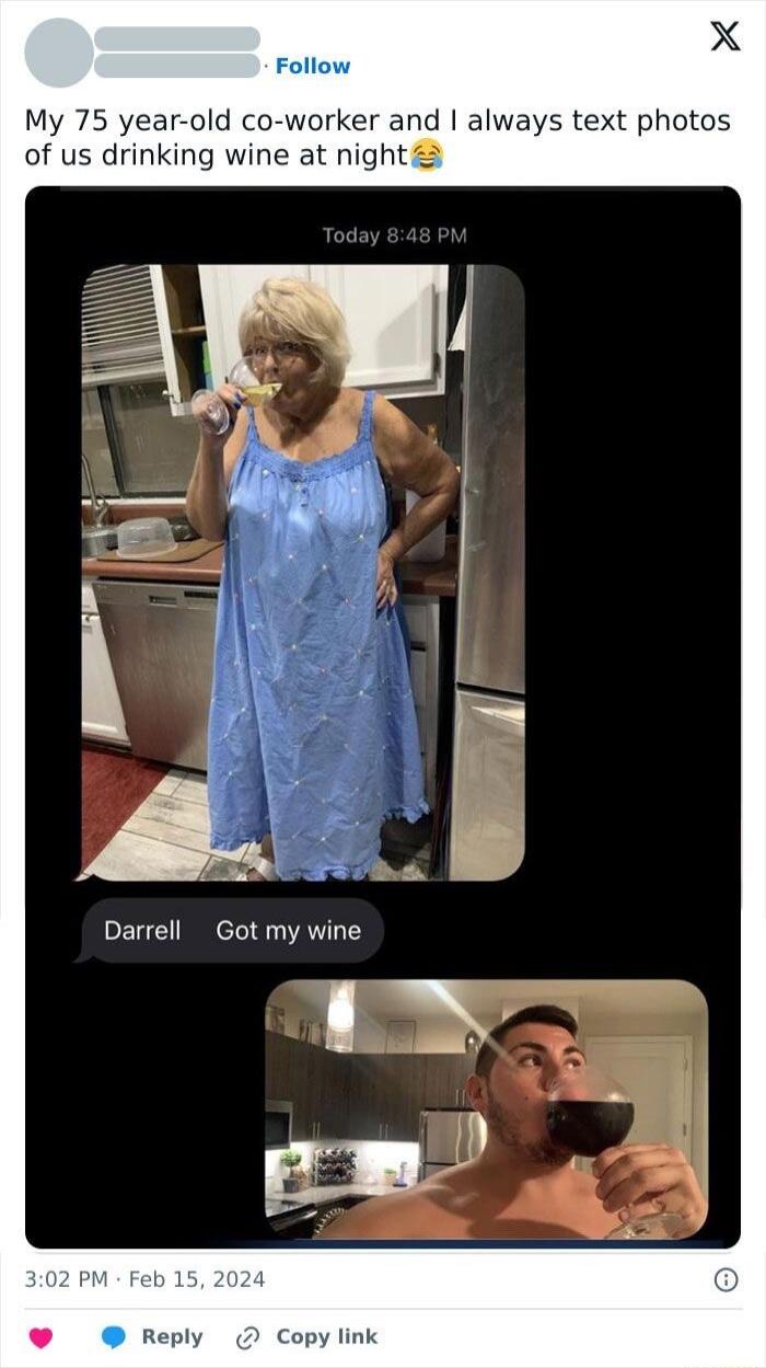 X Follow My 75 year old co worker and always text photos of us drinking wine at night L O Darrell Got my wine