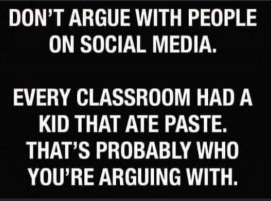 DON'T ARGUE WITH PEOPLE ON SOCIAL MEDIA. EVERY CLASSROOM HAD A KID THAT ATE PASTE. THAT'S PROBABLY WHO YOU'RE ARGUING WITH.