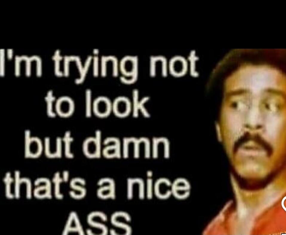 I'm trying not to look but damn that's a nice ASS