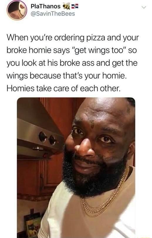PlaThanos e SavinTheBees When youre ordering pizza and your broke homie says get wings too so you look at his broke ass and get the wings because thats your homie Homies take care of each other