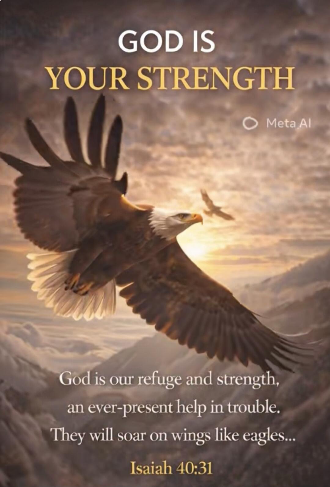 GOD IS YOUR STRENGTH Meta AI God is our refuge and strength, an ever-present help in trouble. They will soar on wings like eagles... Isaiah 40:31