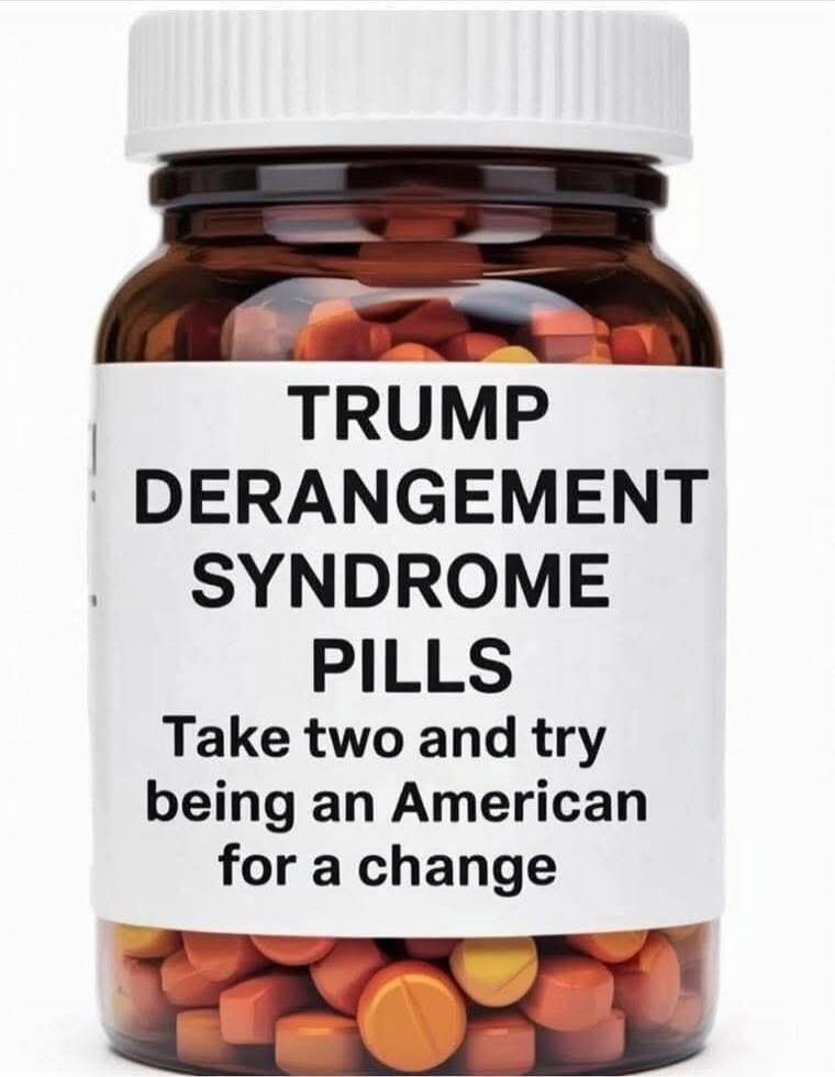 TRUMP DERANGEMENT SYNDROME PILLS Take two and try being an American for a change