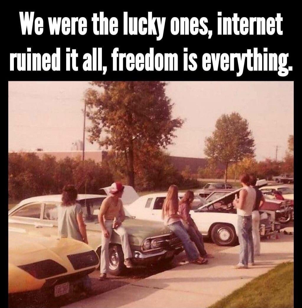 We were the lucky ones, internet ruined it all, freedom is everything.