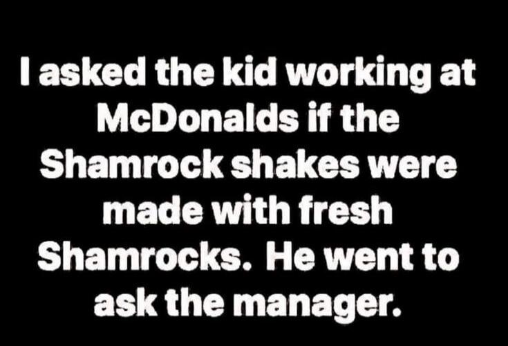 I asked the kid working at McDonalds if the Shamrock shakes were made with fresh Shamrocks. He went to ask the manager.