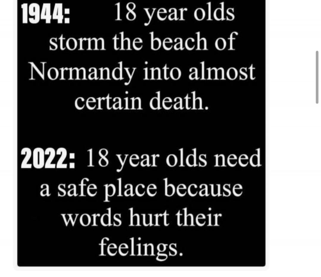 1944: 18 year olds storm the beach of Normandy into almost certain death. 2022: 18 year olds need a safe place because words hurt their feelings.