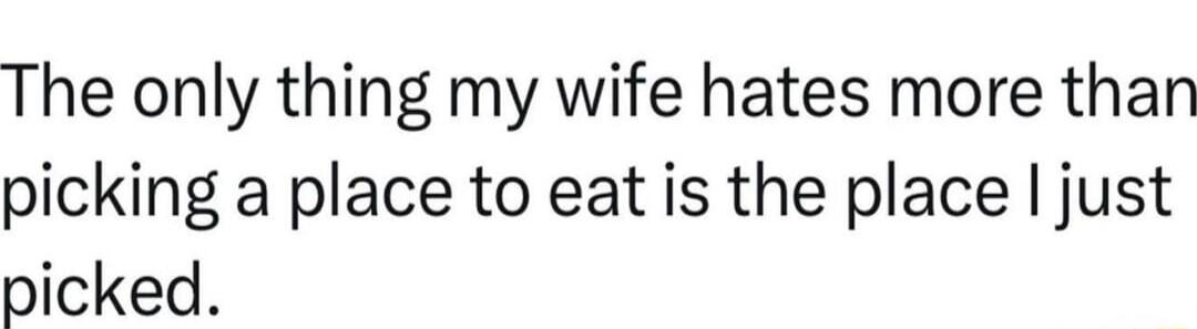 The only thing my wife hates more than picking a place to eat is the place just picked