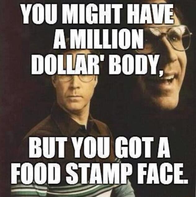 YOU MIGHT HAVE AMILLION 3 DOLIAR BODY f BUTYOU GOT A FOOD STAMP FACE _