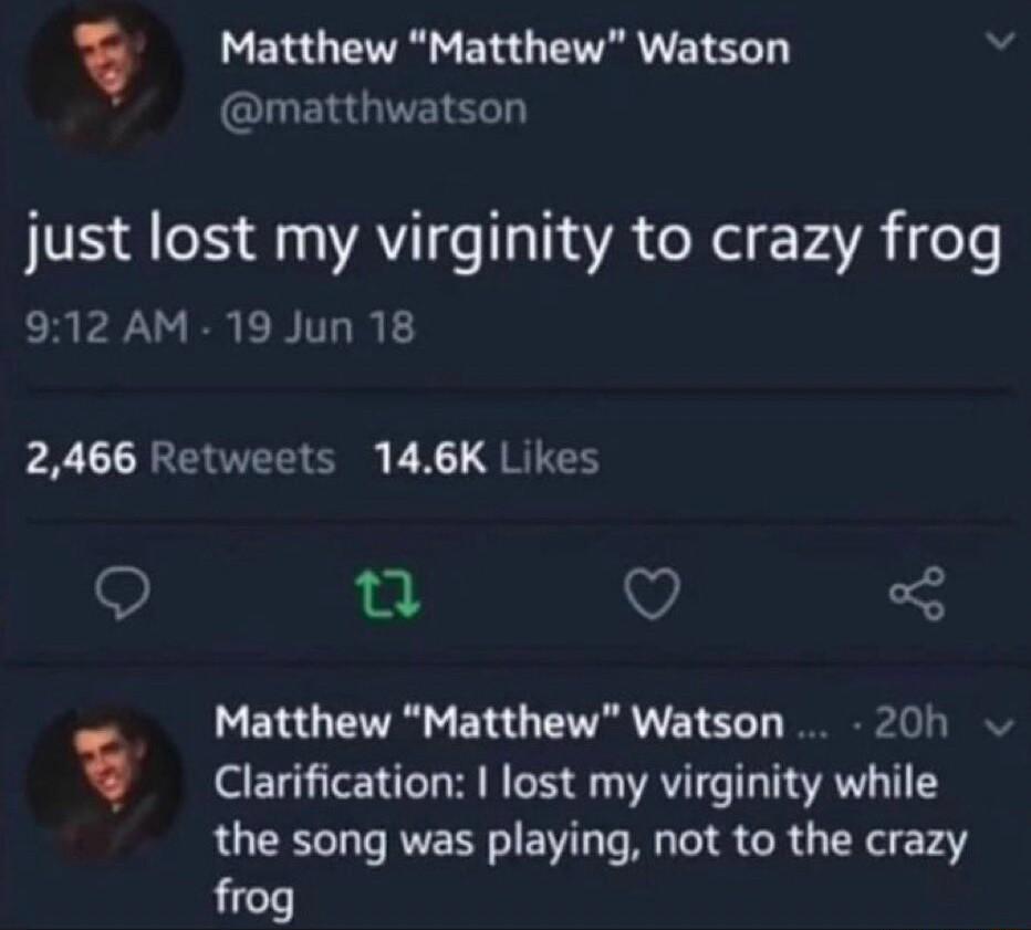 Matthew Matthew Watson matthwatson just lost my virginity to crazy frog 912 AM 19 Jun 18 2466 Retweets 146K Likes Q g2 Q Matthew Matthew Watson 20h Clarification lost my virginity while the song was playing not to the crazy frog