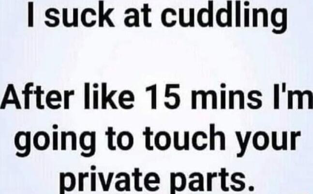 suck at cuddling After like 15 mins Im going to touch your private parts