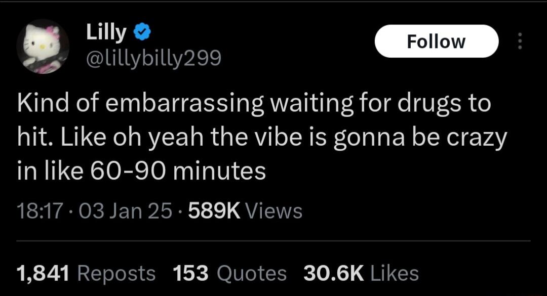 Lilly Foll 8 Gtz Kind of embarrassing waiting for drugs to hit Like oh yeah the vibe is gonna be crazy in like 60 90 minutes RERYE N EL LR QUTEIE 1841 Reposts 153 Quotes 306K Likes