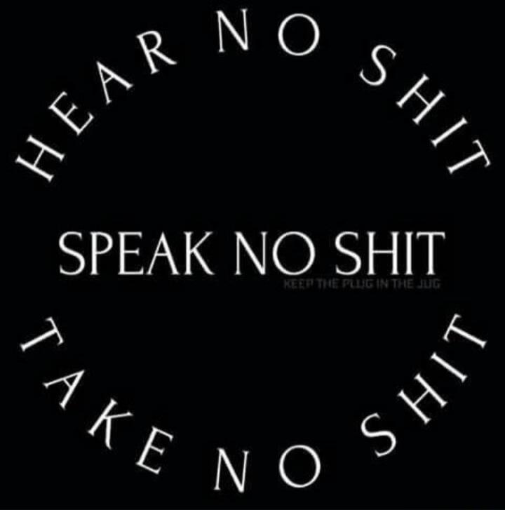 HEAR NO SHIT SPEAK NO SHIT KEEP THE PLUG IN THE JUG TAKE NO SHIT