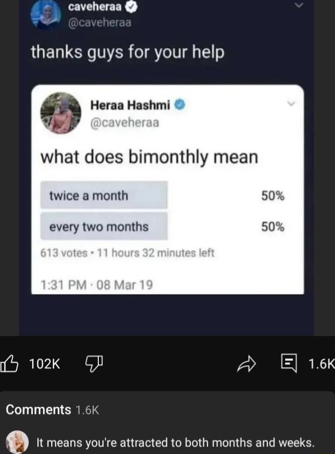 caveheraa thanks guys for your help Heraa Hashmi what does bimonthly mean twice a month 50 every two m 5 102k QP 2 16K Comments 16K g It means youre attracted to both months and weeks