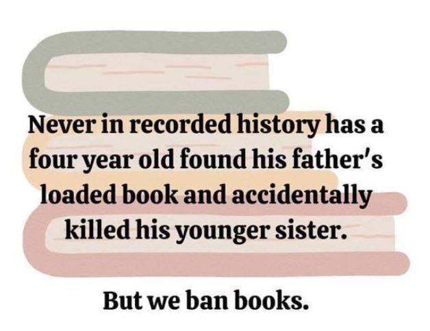 Never in recorded history has a four year old found his fathers loaded book and accidentally killed his younger sister But we ban books
