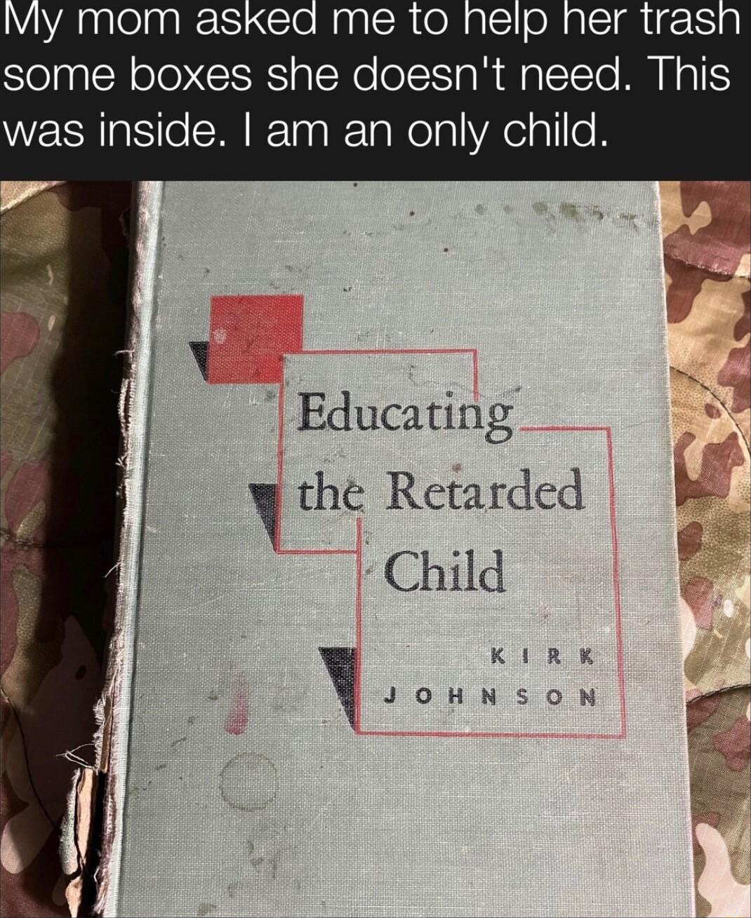 Vly mom asked me to help her trasl some boxes she doesnt need This was inside am an only child v Educating A the Retarded Child