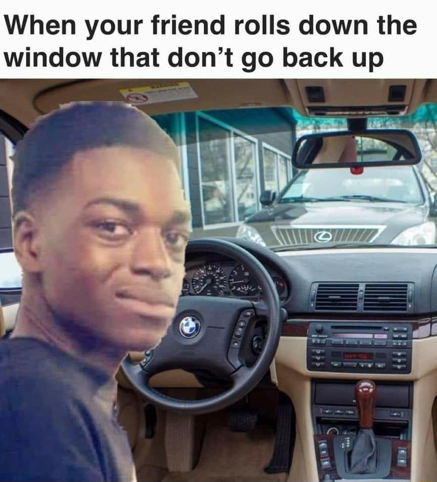 When your friend rolls down the window that dont go back up