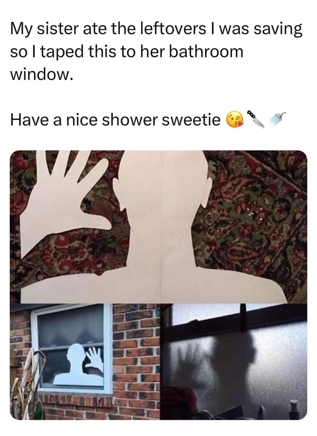 My sister ate the leftovers was saving so taped this to her bathroom window Have a nice shower sweetie v