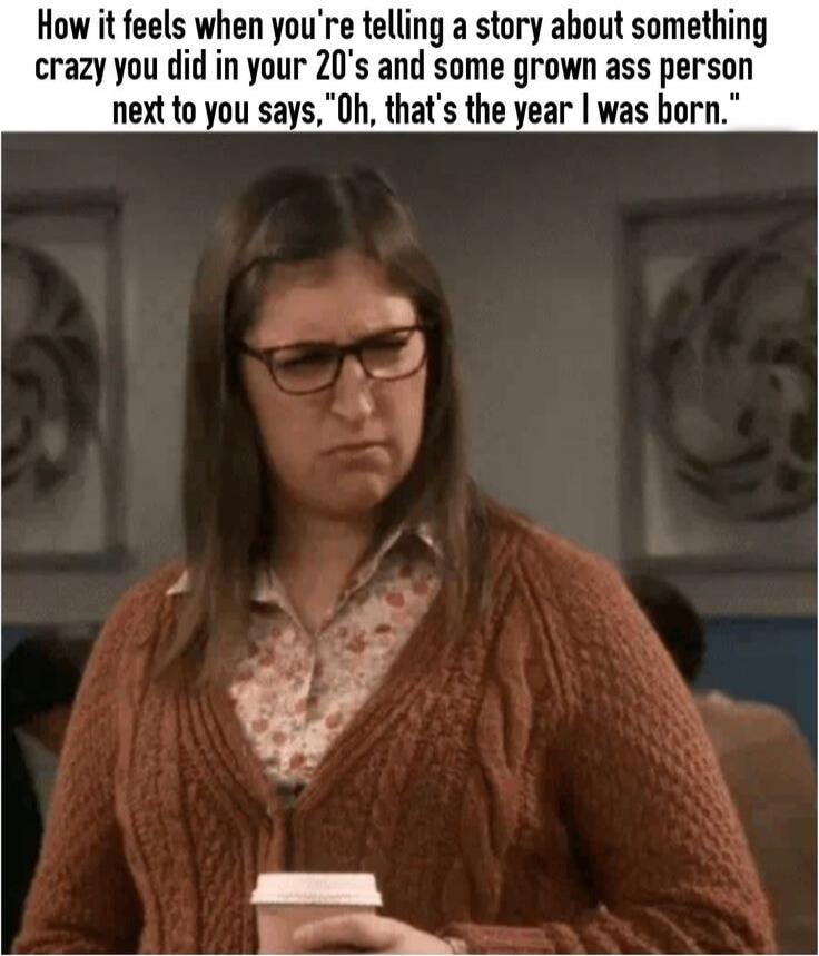 How it feels when you're telling a story about something crazy you did in your 20's and some grown ass person next to you says, 