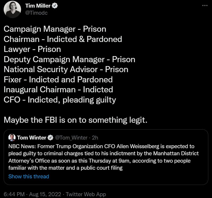 Tim Miller Tim o1 ET OY VEL EEIE e Chairman Indicted Pardoned Lawyer Prison Deputy Campaign Manager Prison National Security Advisor Prison Fixer Indicted and Pardoned QENTIE e B EL R G T L CFO Indicted pleading guilty Maybe the FBI is on to something legit Tom Winter 107 Wit e e T pload gty to criminal charges tid to his ndictment b the Manhattan Disrict Attorneys Office as soon as this Thursday 