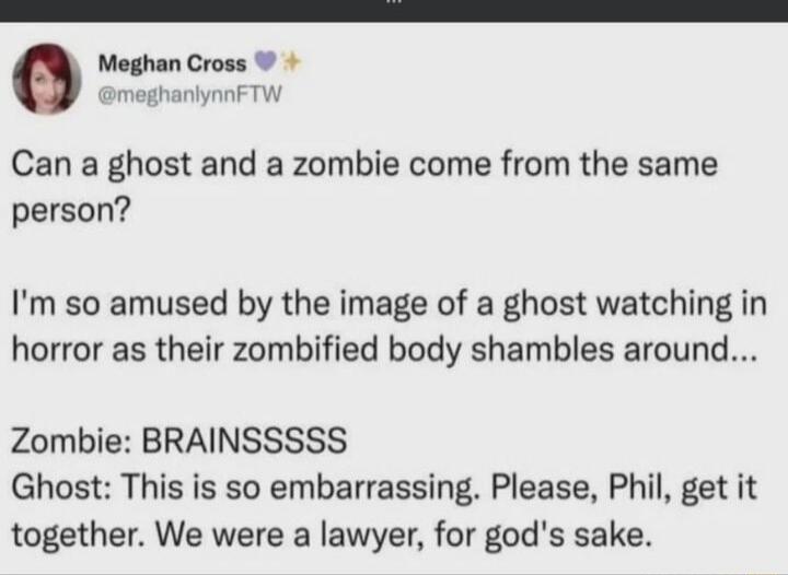 o Meghan Cross hanlynnFTW Can a ghost and a zombie come from the same person Im so amused by the image of a ghost watching in horror as their zombified body shambles around Zombie BRAINSSSSS Ghost This is so embarrassing Please Phil get it together We were a lawyer for gods sake