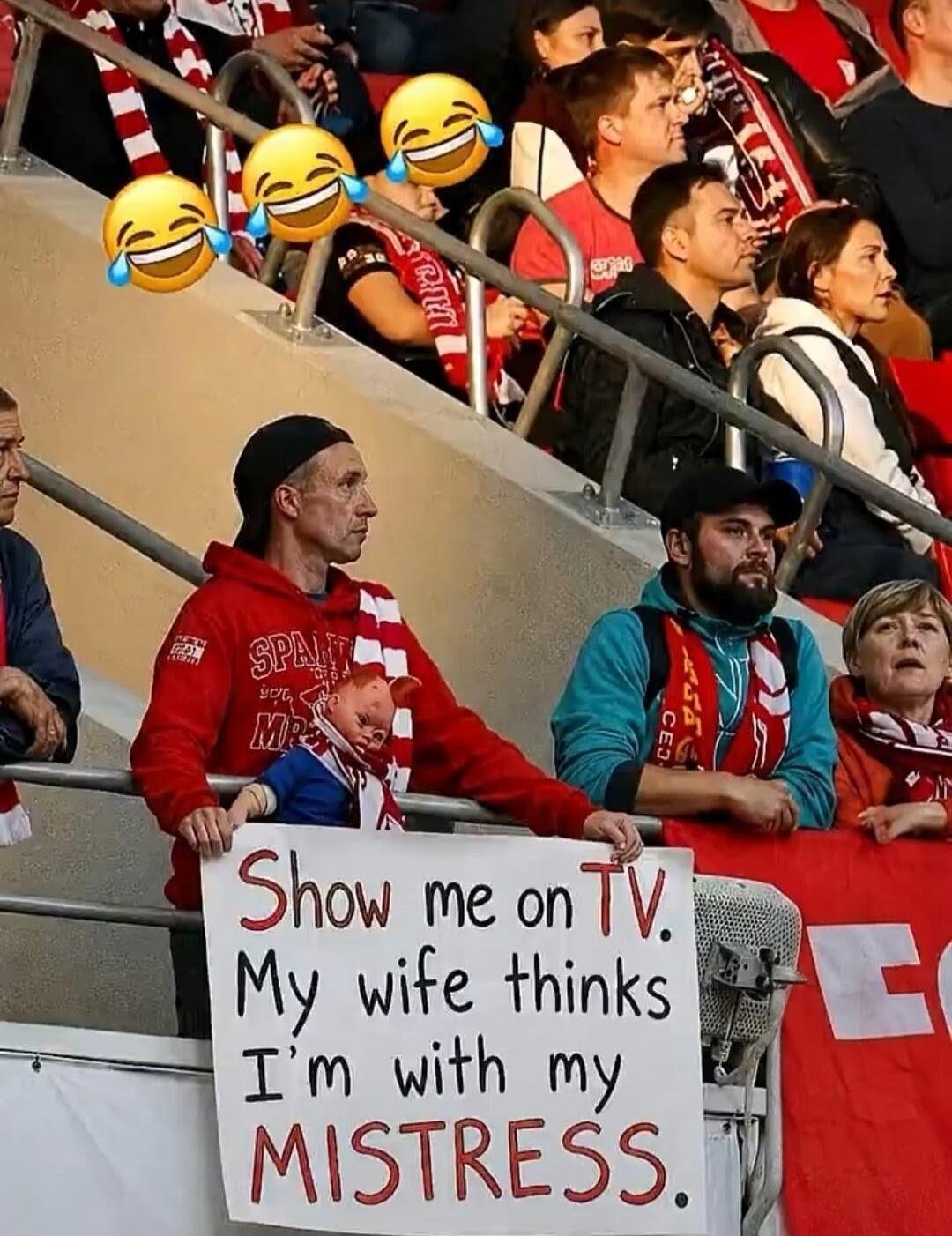 Show me on TV. My wife thinks I'm with my MISTRESS.
