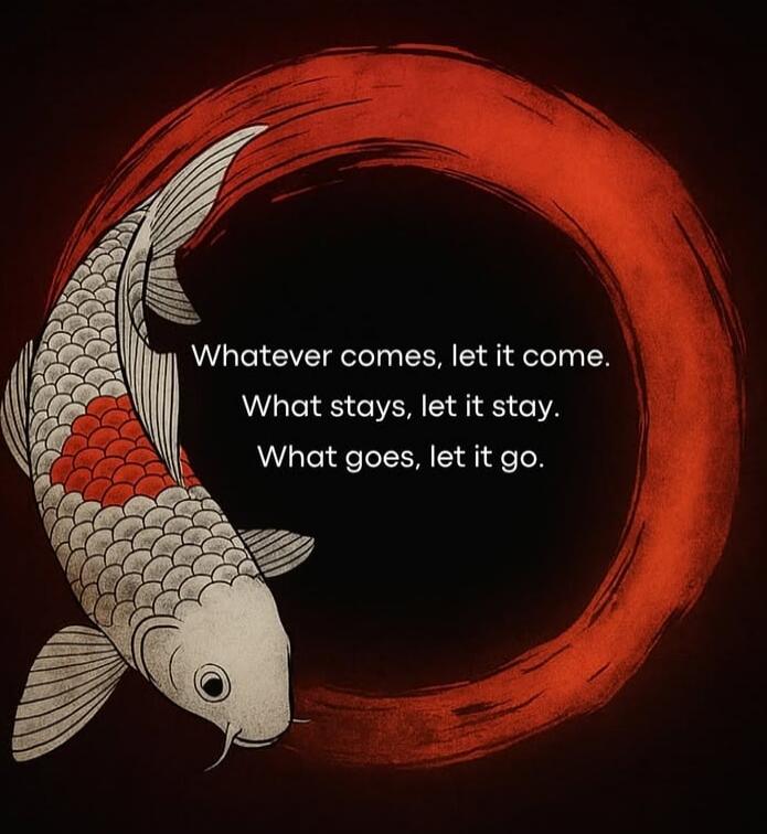 Whatever comes, let it come. What stays, let it stay. What goes, let it go.