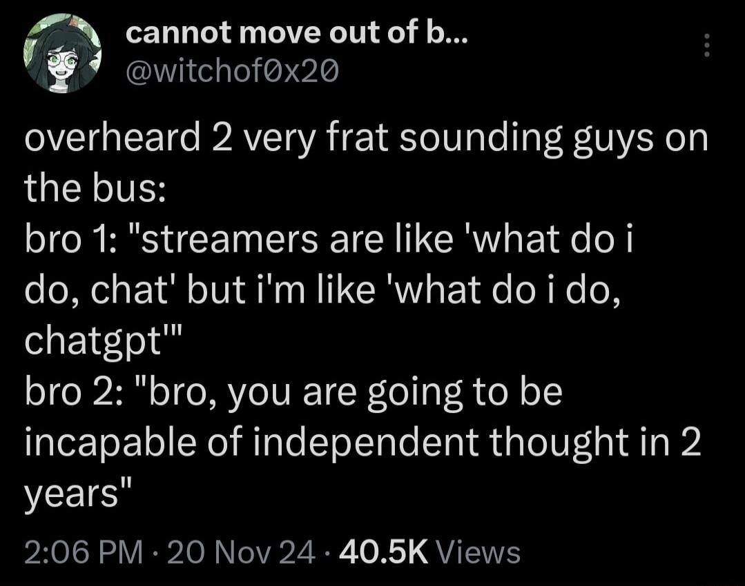 cannot move out of b euitchofox2o overheard 2 very frat sounding guys on the bus bro 1 streamers are like what do i do chat but im like what do i do chatgpt bro 2 bro you are going to be incapable of independent thought in 2 YCEICE 206 PM 20 Nov 24 405K Views