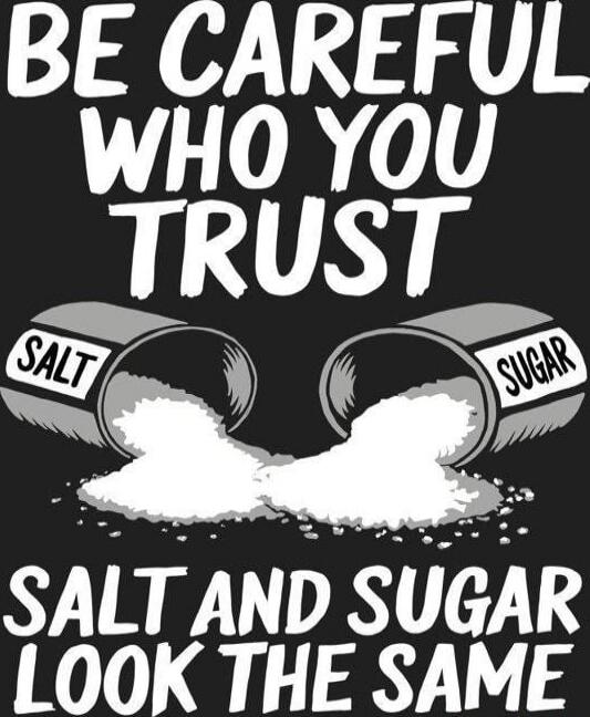 BE CAREFUL WHO YOU TRUST SALT AND SUGAR LOOK THE SAME