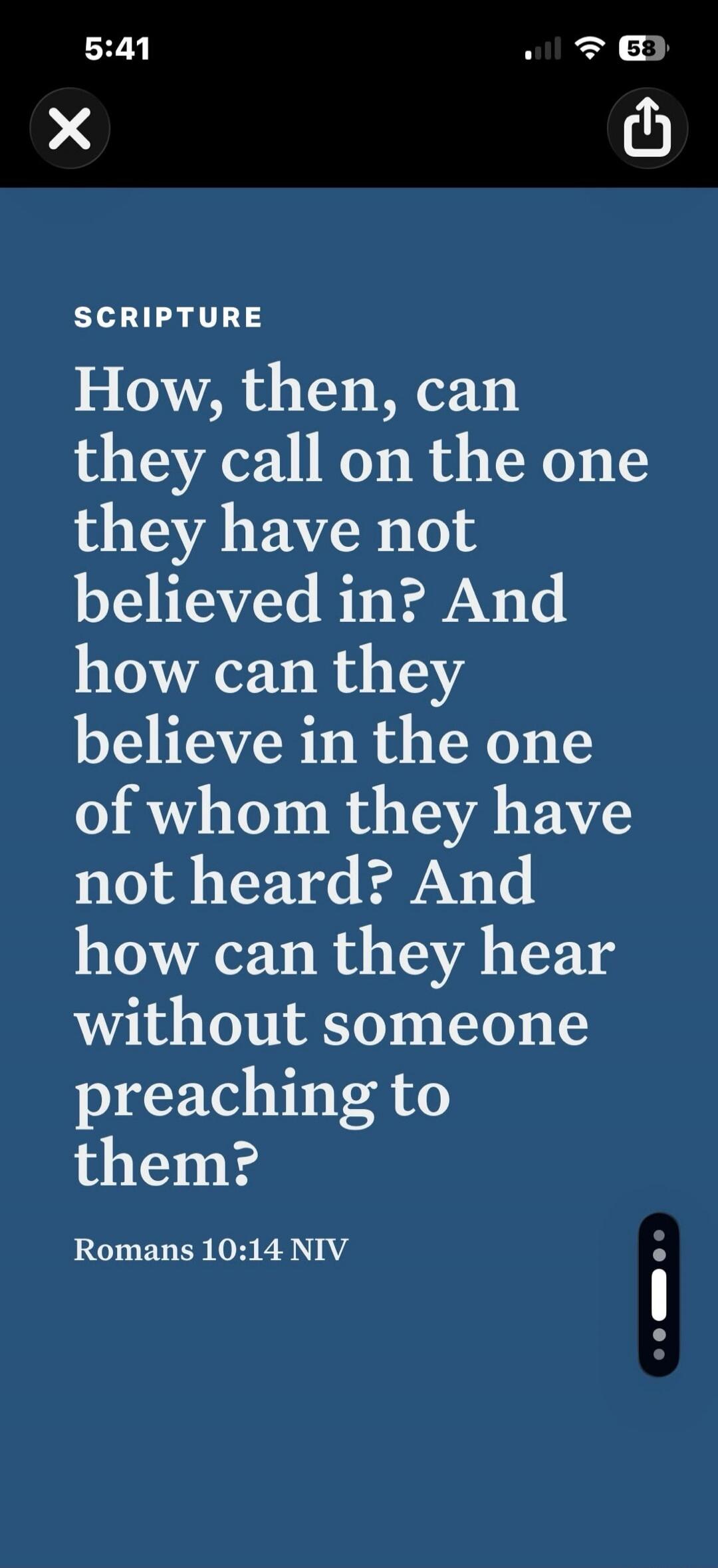 SCRIPTURE How, then, can they call on the one they have not believed in? And how can they believe in the one of whom they have not heard? And how can they hear without someone preaching to them? Romans 10:14 NIV
