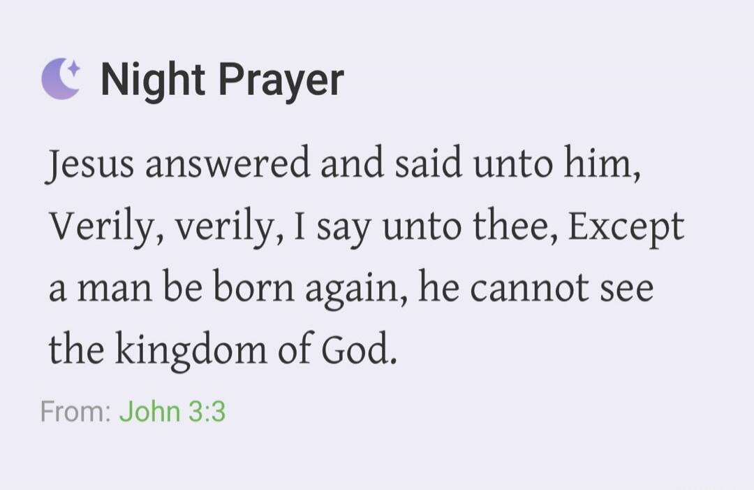Night Prayer Jesus answered and said unto him, Verily, verily, I say unto thee, Except a man be born again, he cannot see the kingdom of God. From: John 3:3