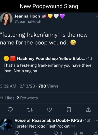 New Poopwound Slang Jeanna Hoch JeannaHoch festering frakenfanny is the new name for the poop wound Hackney Poundshop Yellow Blob 1d Thats a festering frankenfanny you have there love Not a vagina 332 AM 21323 788 Views 11 Likes 2 Retweets Qo u V A 5 Voice of Reasonable Doubt KPSS 16h prefer Necrotic FleshPocket 1 O 2 15 b