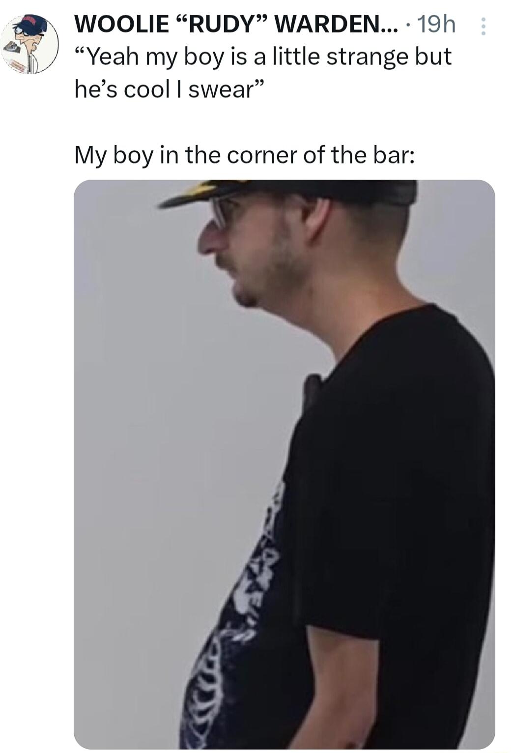 Q WOOLIE RUDY WARDEN Yeah my boy is a little strange but hes cool swear My boy in the corner of the bar