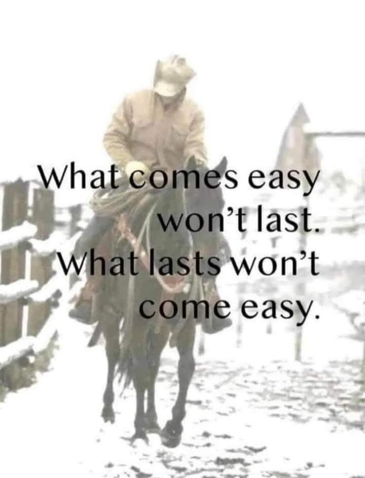 What comes easy won't last. What lasts won't come easy.