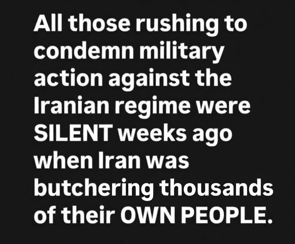 All those rushing to condemn military action against the Iranian regime were SILENT weeks ago when Iran was butchering thousands of their OWN PEOPLE.