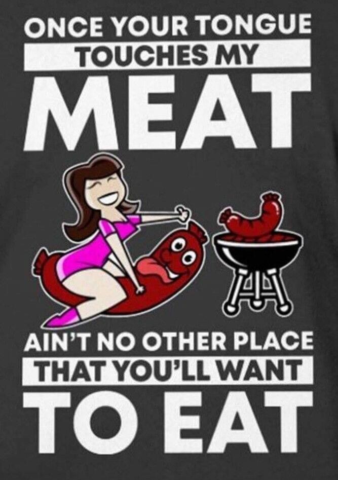 ONCE YOUR TONGUE TOUCHES MY MEAT AIN'T NO OTHER PLACE THAT YOU'LL WANT TO EAT