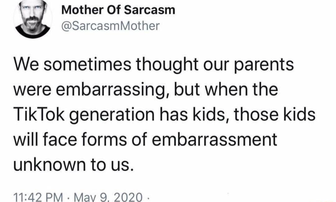 Mother Of Sarcasm SarcasmMother We sometimes thought our parents were embarrassing but when the TikTok generation has kids those kids will face forms of embarrassment unknown to us 1142 PM Mav 9 2020