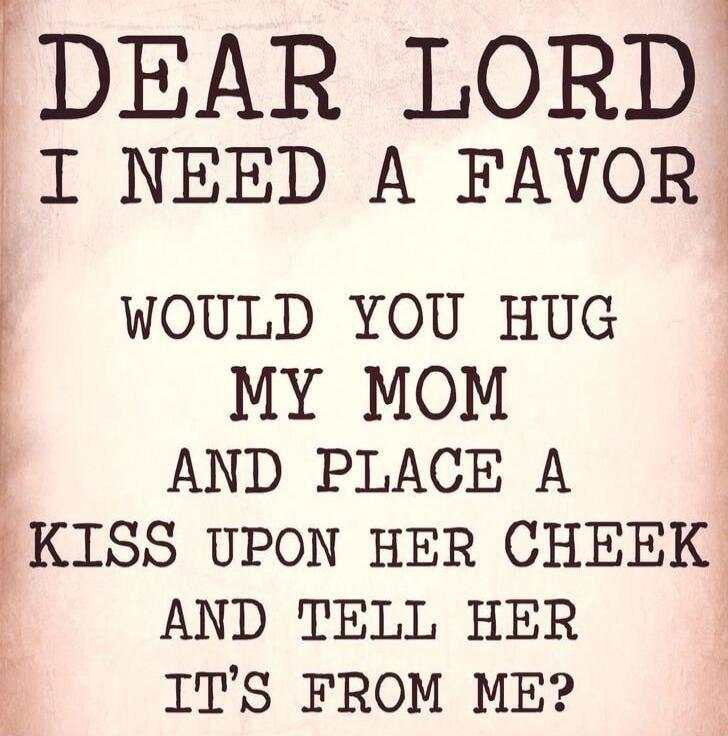 DEAR LORD I NEED A FAVOR WOULD YOU HUG MY MOM AND PLACE A KISS UPON HER CHEEK AND TELL HER IT'S FROM ME?