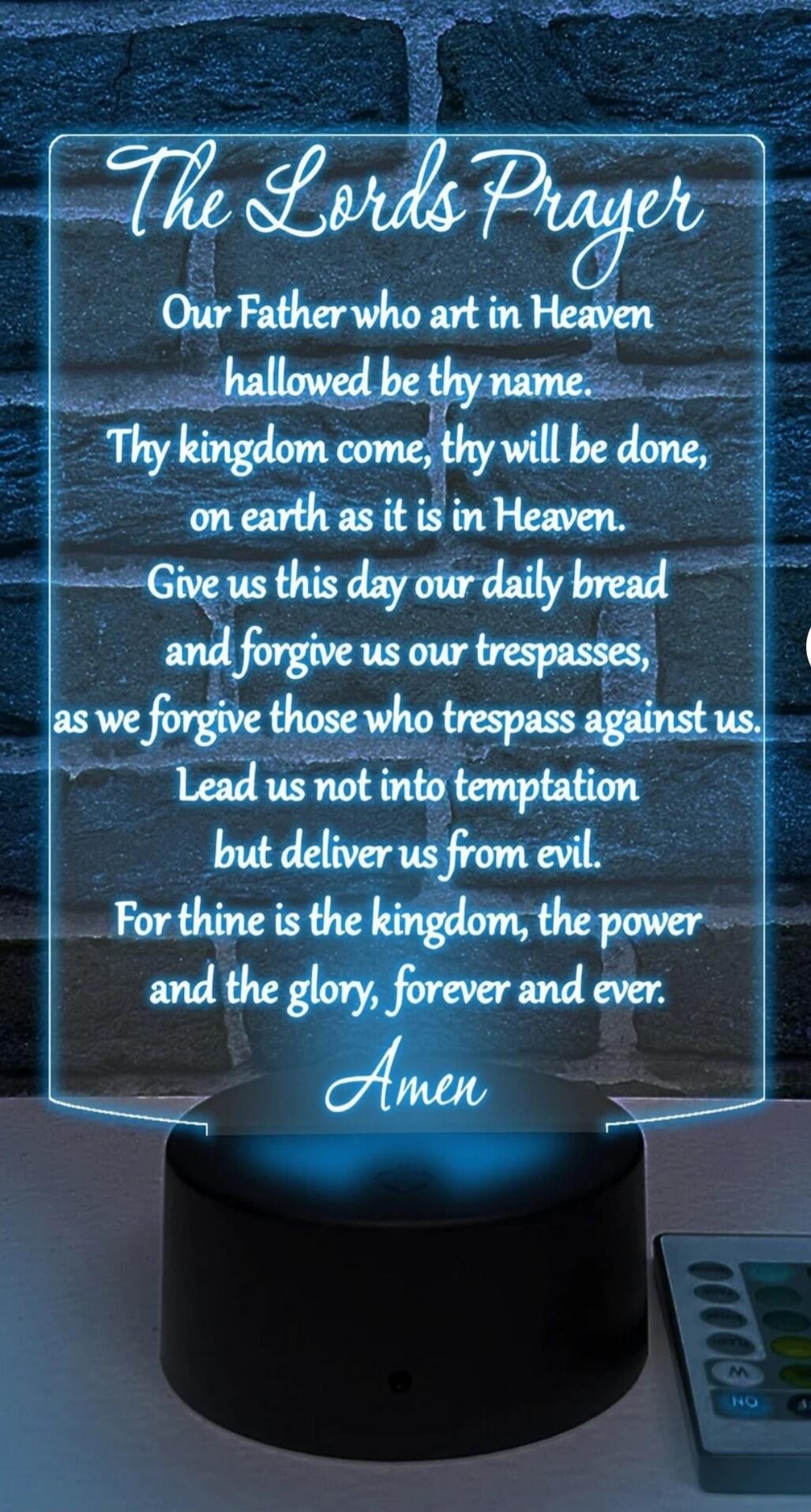 The Lords Prayer

Our Father who art in Heaven
hallowed be thy name.
Thy kingdom come, thy will be done,
on earth as it is in Heaven.
Give us this day our daily bread
and forgive us our trespasses,
as we forgive those who trespass against us.
Lead us not into temptation
but deliver us from evil.
For thine is the kingdom, the power
and the glory, fo