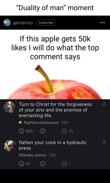 L If this apple gets 50k likes will do what the top comment says r Turn to Christ for the forgiveness B of your sins and the promise of Y ES TR _ flatten your cock in a hydraulic press