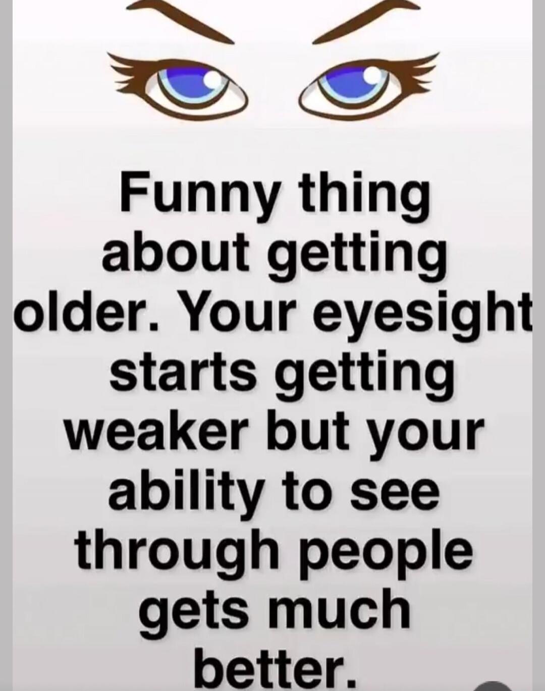 Funny thing about getting older. Your eyesight starts getting weaker but your ability to see through people gets much better.