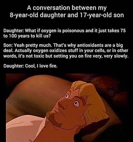 A conversation between my 8 year old daughter and 17 year old son DENT L ERN T EN DR CO R R L WTEEL L R STE L 10 100 years to kill us Son Yeah pretty much Thats why antioxidants are a big deal Actually oxygen oxidizes stuff in your cells or in other words its not toxic but setting you on fire very very slowly Daughter Cool love fire